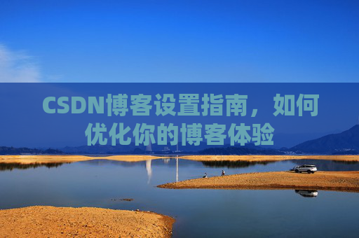 CSDN博客设置指南，如何优化你的博客体验