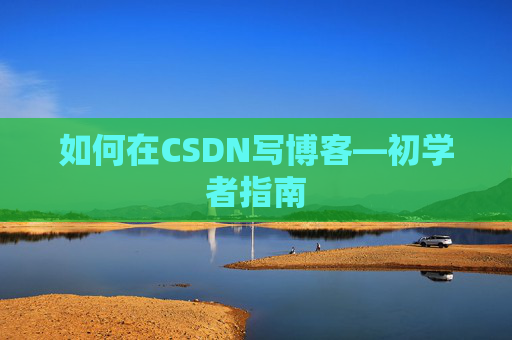 如何在CSDN写博客—初学者指南