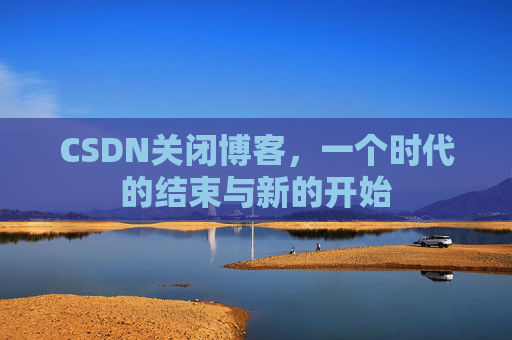 CSDN关闭博客，一个时代的结束与新的开始